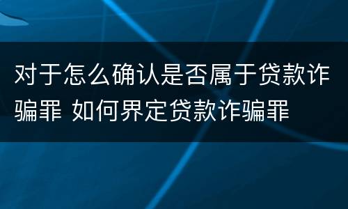 对于怎么确认是否属于贷款诈骗罪 如何界定贷款诈骗罪