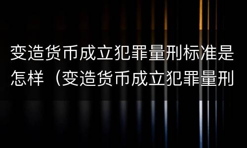 变造货币成立犯罪量刑标准是怎样（变造货币成立犯罪量刑标准是怎样规定的）