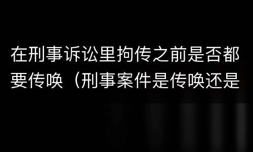 在刑事诉讼里拘传之前是否都要传唤（刑事案件是传唤还是拘传）