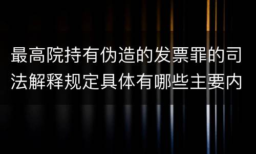 最高院持有伪造的发票罪的司法解释规定具体有哪些主要内容