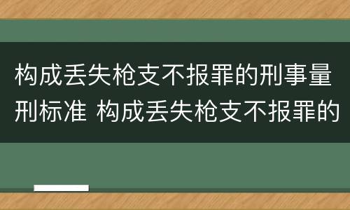 构成丢失枪支不报罪的刑事量刑标准 构成丢失枪支不报罪的刑事量刑标准是什么