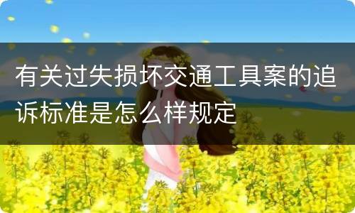有关过失损坏交通工具案的追诉标准是怎么样规定