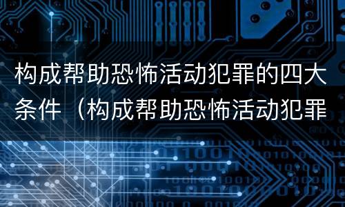构成帮助恐怖活动犯罪的四大条件（构成帮助恐怖活动犯罪的四大条件是什么）