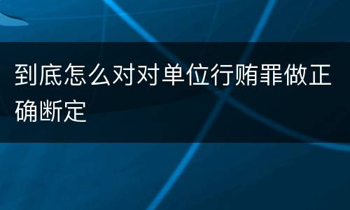到底怎么对对单位行贿罪做正确断定