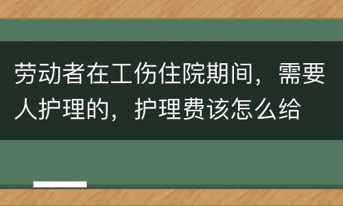 劳动者在工伤住院期间，需要人护理的，护理费该怎么给
