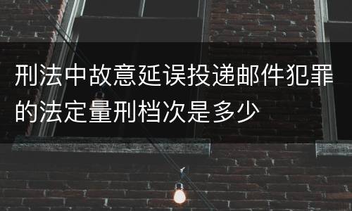 刑法中故意延误投递邮件犯罪的法定量刑档次是多少