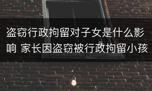 盗窃行政拘留对子女是什么影响 家长因盗窃被行政拘留小孩有啥影响