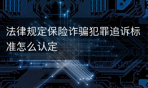 法律规定保险诈骗犯罪追诉标准怎么认定