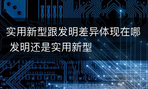 实用新型跟发明差异体现在哪 发明还是实用新型