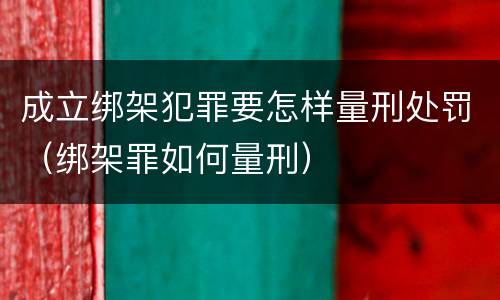 成立绑架犯罪要怎样量刑处罚（绑架罪如何量刑）