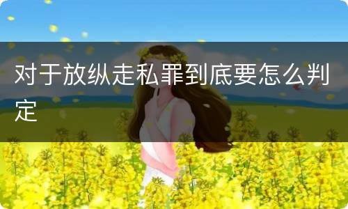 对于放纵走私罪到底要怎么判定
