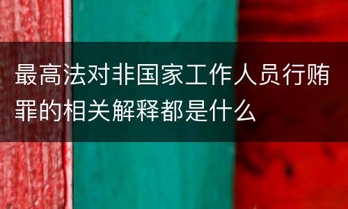 最高法对非国家工作人员行贿罪的相关解释都是什么