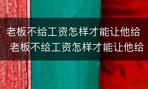 老板不给工资怎样才能让他给 老板不给工资怎样才能让他给钱