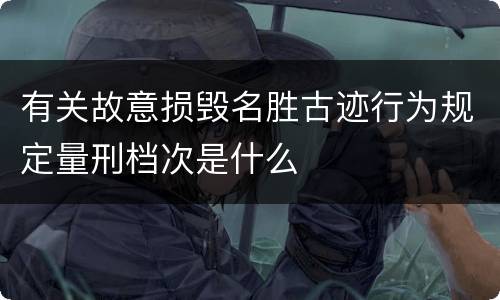有关故意损毁名胜古迹行为规定量刑档次是什么