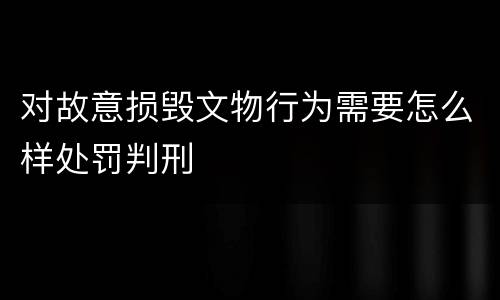 对故意损毁文物行为需要怎么样处罚判刑