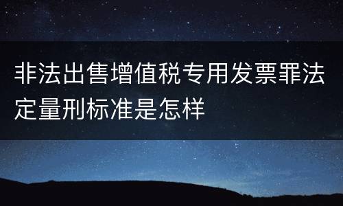 非法出售增值税专用发票罪法定量刑标准是怎样