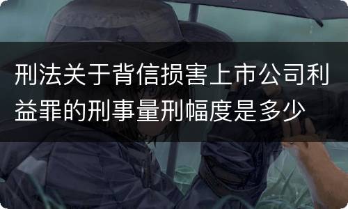 刑法关于背信损害上市公司利益罪的刑事量刑幅度是多少