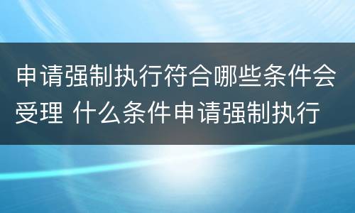 申请强制执行符合哪些条件会受理 什么条件申请强制执行