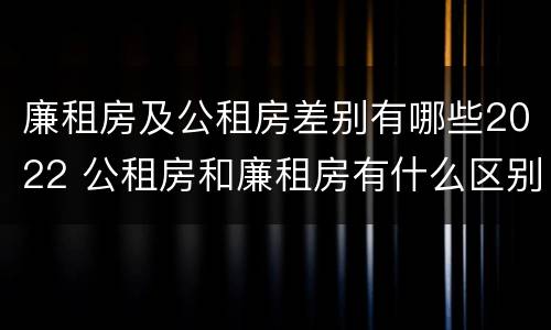 廉租房及公租房差别有哪些2022 公租房和廉租房有什么区别?2019年的