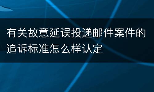 有关故意延误投递邮件案件的追诉标准怎么样认定