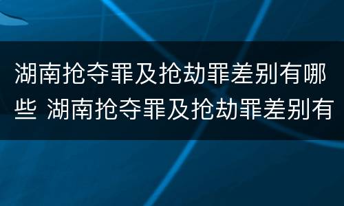 湖南抢夺罪及抢劫罪差别有哪些 湖南抢夺罪及抢劫罪差别有哪些