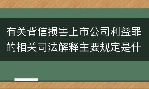 有关背信损害上市公司利益罪的相关司法解释主要规定是什么