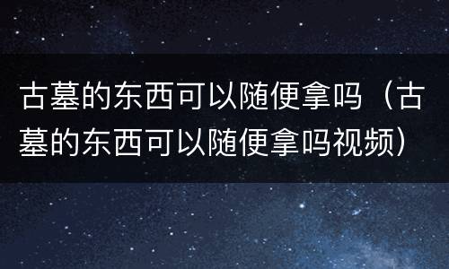 古墓的东西可以随便拿吗（古墓的东西可以随便拿吗视频）