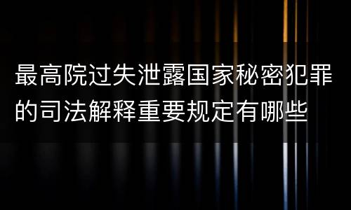 最高院过失泄露国家秘密犯罪的司法解释重要规定有哪些