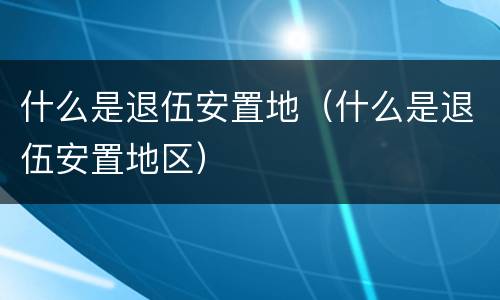 什么是退伍安置地（什么是退伍安置地区）
