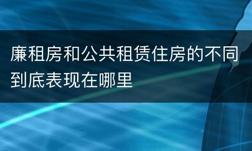廉租房和公共租赁住房的不同到底表现在哪里
