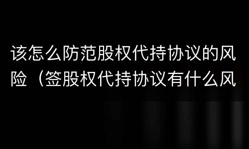 该怎么防范股权代持协议的风险（签股权代持协议有什么风险吗）