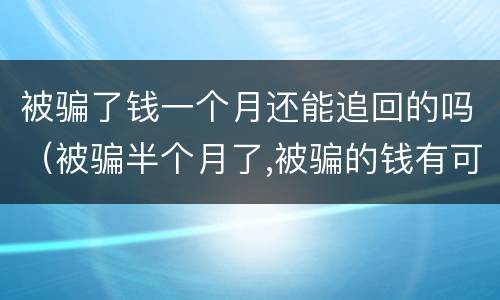 被骗了钱一个月还能追回的吗（被骗半个月了,被骗的钱有可能追回吗）