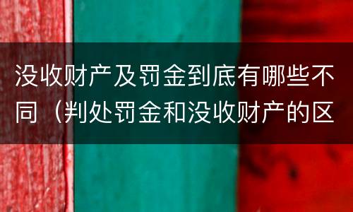 没收财产及罚金到底有哪些不同（判处罚金和没收财产的区别）