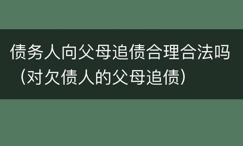债务人向父母追债合理合法吗（对欠债人的父母追债）