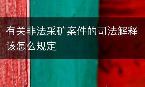 有关非法采矿案件的司法解释该怎么规定