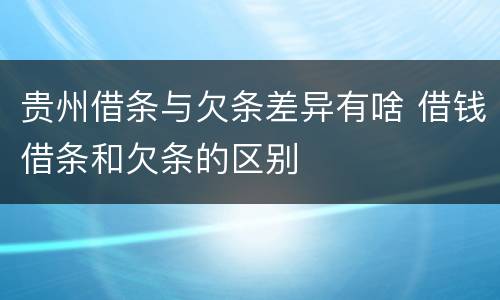 贵州借条与欠条差异有啥 借钱借条和欠条的区别