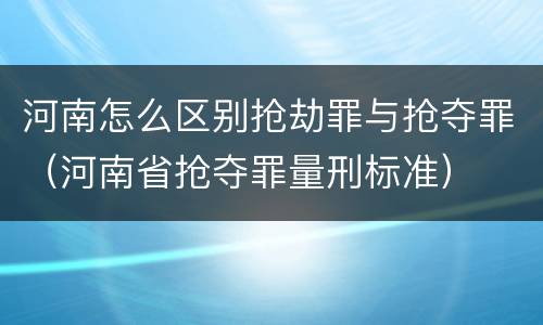河南怎么区别抢劫罪与抢夺罪（河南省抢夺罪量刑标准）