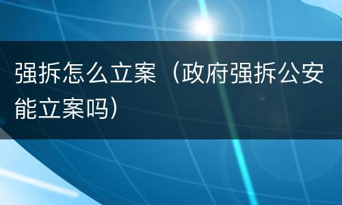 强拆怎么立案（政府强拆公安能立案吗）