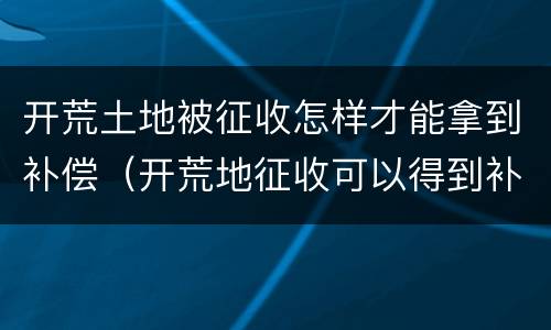 开荒土地被征收怎样才能拿到补偿（开荒地征收可以得到补偿吗）