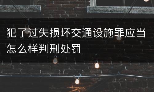 犯了过失损坏交通设施罪应当怎么样判刑处罚