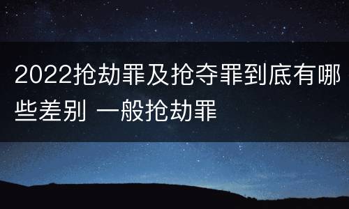 2022抢劫罪及抢夺罪到底有哪些差别 一般抢劫罪