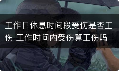 工作日休息时间段受伤是否工伤 工作时间内受伤算工伤吗