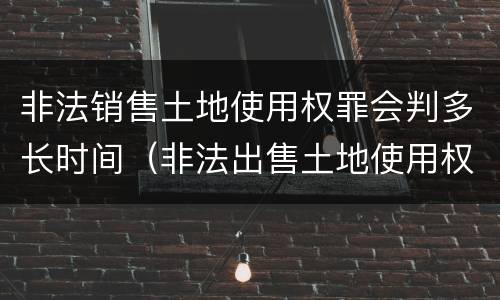 非法销售土地使用权罪会判多长时间（非法出售土地使用权罪）