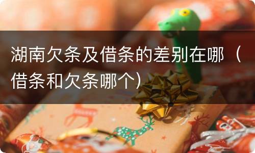 湖南欠条及借条的差别在哪（借条和欠条哪个）