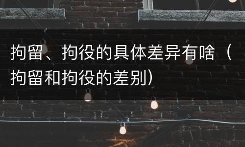 拘留、拘役的具体差异有啥（拘留和拘役的差别）
