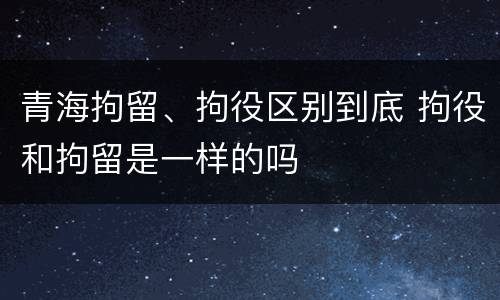 青海拘留、拘役区别到底 拘役和拘留是一样的吗
