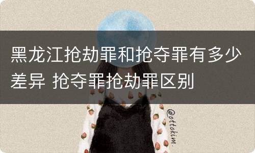 黑龙江抢劫罪和抢夺罪有多少差异 抢夺罪抢劫罪区别