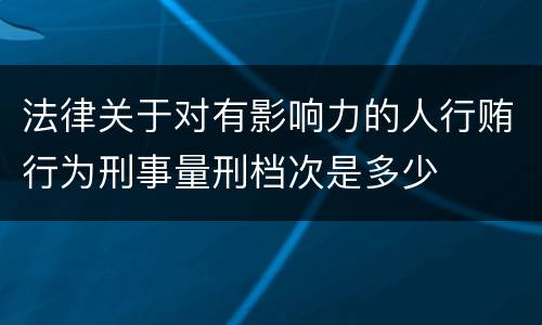 法律关于对有影响力的人行贿行为刑事量刑档次是多少