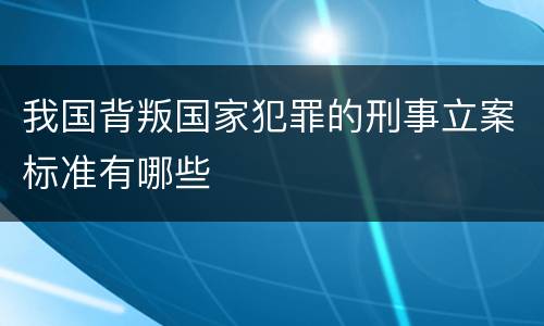 我国背叛国家犯罪的刑事立案标准有哪些