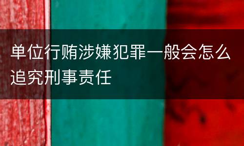 单位行贿涉嫌犯罪一般会怎么追究刑事责任